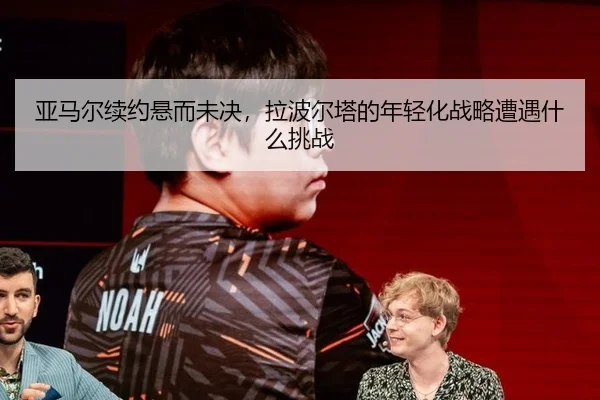 亚马尔续约悬而未决，拉波尔塔的年轻化战略遭遇什么挑战
