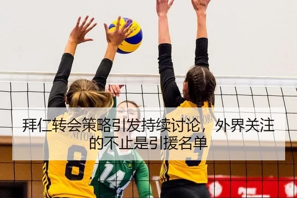 拜仁转会策略引发持续讨论，外界关注的不止是引援名单